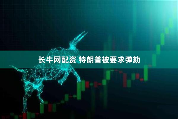 长牛网配资 特朗普被要求弹劾