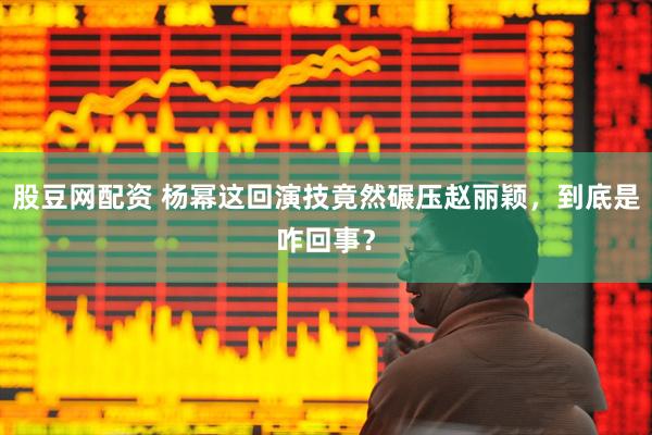 股豆网配资 杨幂这回演技竟然碾压赵丽颖，到底是咋回事？