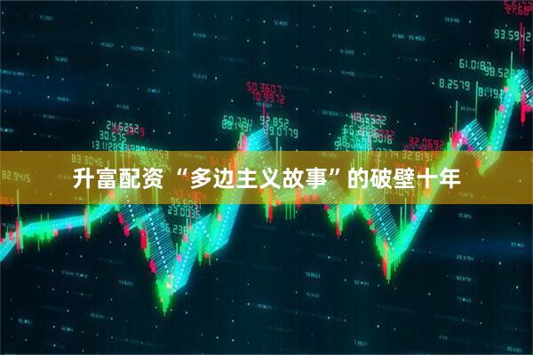 升富配资 “多边主义故事”的破壁十年