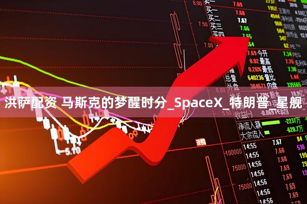 洪萨配资 马斯克的梦醒时分_SpaceX_特朗普_星舰