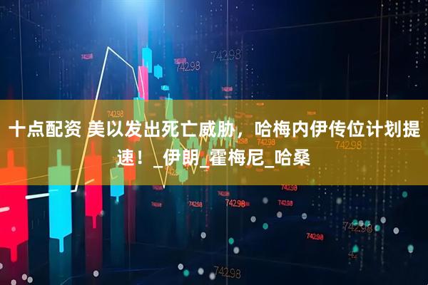 十点配资 美以发出死亡威胁，哈梅内伊传位计划提速！_伊朗_霍梅尼_哈桑