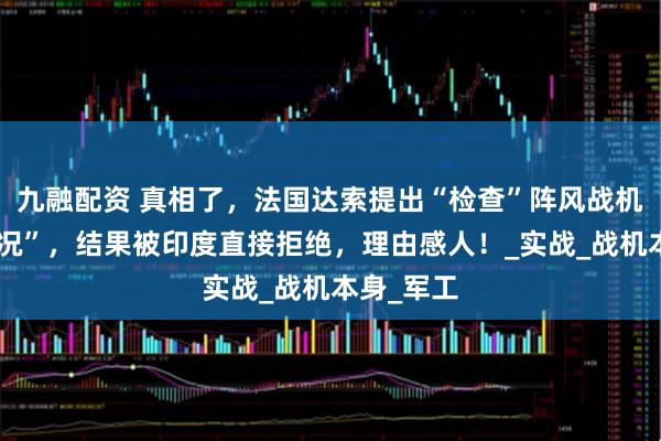 九融配资 真相了，法国达索提出“检查”阵风战机“使用情况”，结果被印度直接拒绝，理由感人！_实战_战机本身_军工