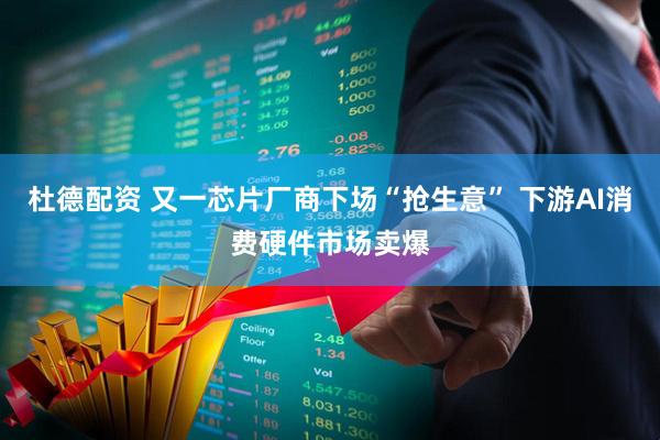 杜德配资 又一芯片厂商下场“抢生意” 下游AI消费硬件市场卖爆