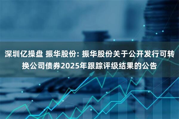 深圳亿操盘 振华股份: 振华股份关于公开发行可转换公司债券2025年跟踪评级结果的公告