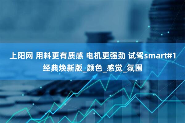 上阳网 用料更有质感 电机更强劲 试驾smart#1经典焕新版_颜色_感觉_氛围