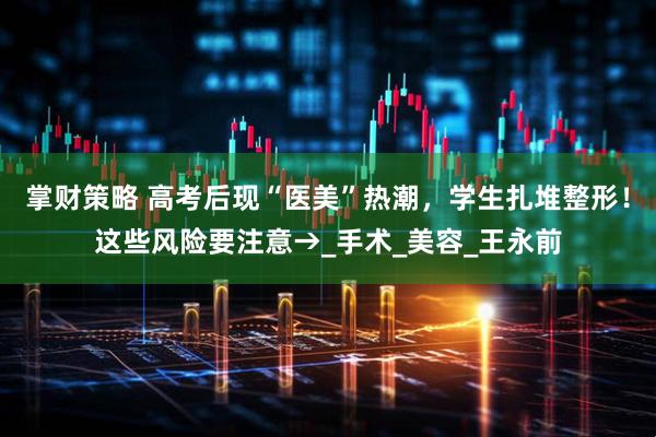 掌财策略 高考后现“医美”热潮，学生扎堆整形！这些风险要注意→_手术_美容_王永前