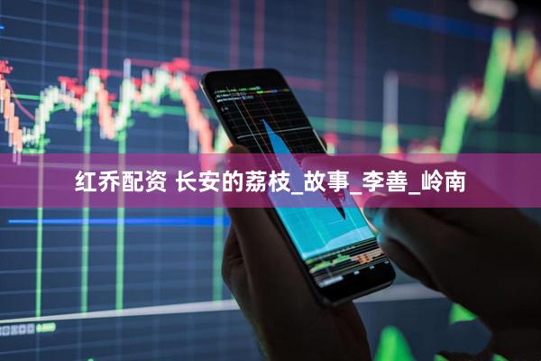 红乔配资 长安的荔枝_故事_李善_岭南