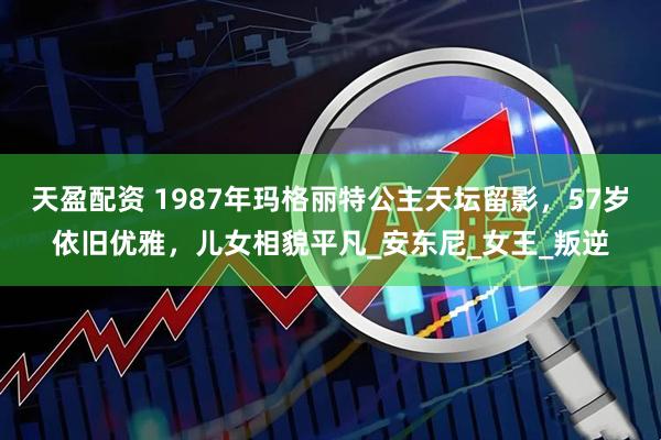 天盈配资 1987年玛格丽特公主天坛留影，57岁依旧优雅，儿女相貌平凡_安东尼_女王_叛逆