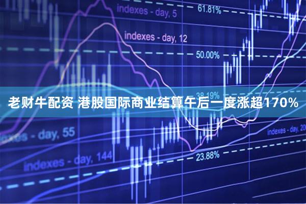 老财牛配资 港股国际商业结算午后一度涨超170%