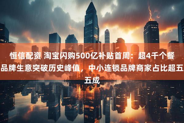 恒信配资 淘宝闪购500亿补贴首周：超4千个餐饮品牌生意突破历史峰值，中小连锁品牌商家占比超五成