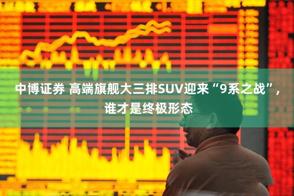 中博证券 高端旗舰大三排SUV迎来“9系之战”, 谁才是终极形态