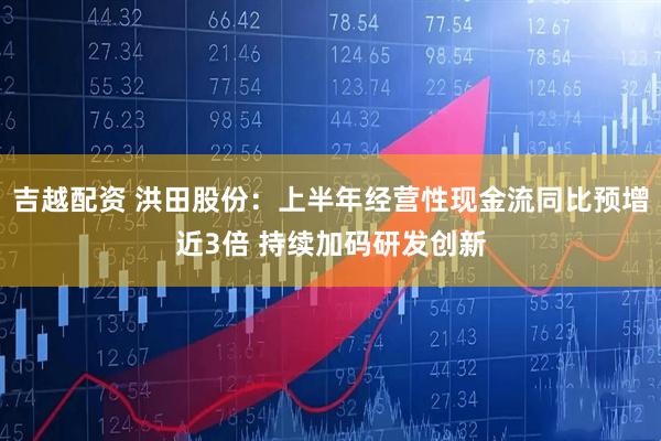 吉越配资 洪田股份：上半年经营性现金流同比预增近3倍 持续加码研发创新