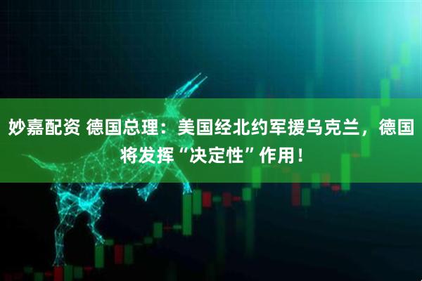 妙嘉配资 德国总理：美国经北约军援乌克兰，德国将发挥“决定性”作用！