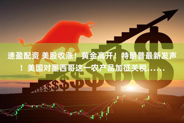 速盈配资 美股收涨！黄金高开！特朗普最新发声！美国对墨西哥这一农产品加征关税……