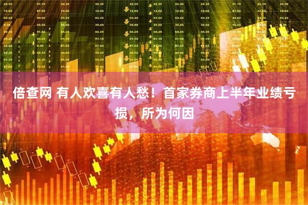 倍查网 有人欢喜有人愁！首家券商上半年业绩亏损，所为何因