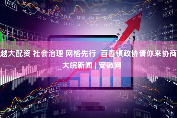 越大配资 社会治理 网格先行  百善镇政协请你来协商 _大皖新闻 | 安徽网
