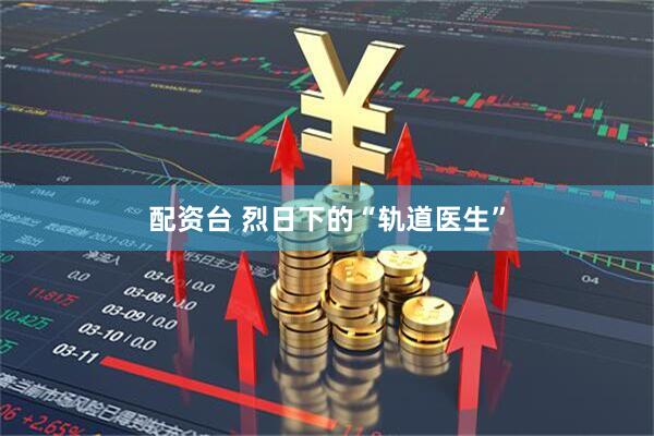 配资台 烈日下的“轨道医生”