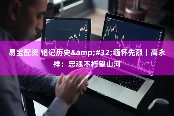 易宝配资 铭记历史&#32;缅怀先烈丨高永祥：忠魂不朽望山河