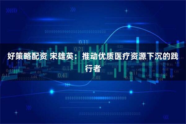 好策略配资 宋雄英：推动优质医疗资源下沉的践行者