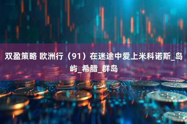 双盈策略 欧洲行（91）在迷途中爱上米科诺斯_岛屿_希腊_群岛