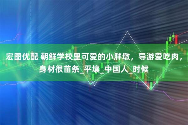 宏图优配 朝鲜学校里可爱的小胖墩，导游爱吃肉，身材很苗条_平壤_中国人_时候