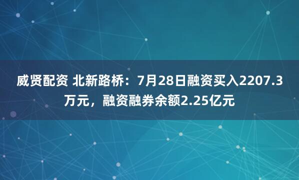 威贤配资 北新路桥：7月28日融资买入2207.3万元，融资融券余额2.25亿元