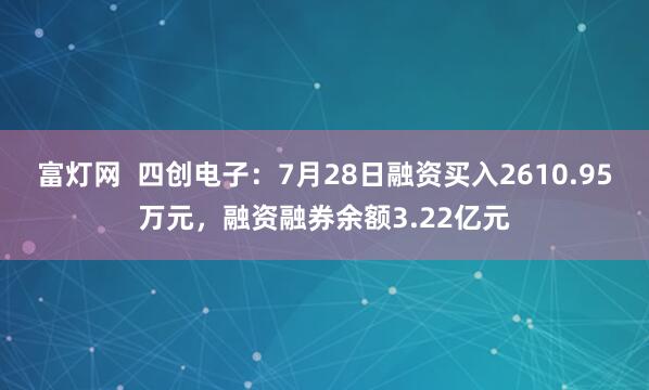 富灯网  四创电子：7月28日融资买入2610.95万元，融资融券余额3.22亿元