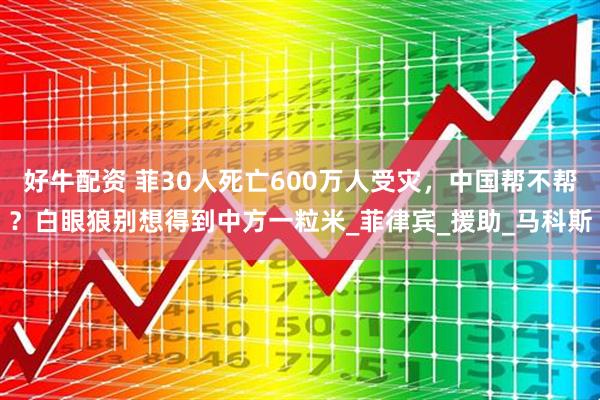 好牛配资 菲30人死亡600万人受灾，中国帮不帮？白眼狼别想得到中方一粒米_菲律宾_援助_马科斯