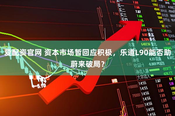 爱配资官网 资本市场暂回应积极，乐道L90能否助蔚来破局？
