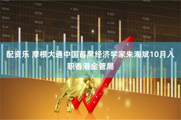 配资乐 摩根大通中国首席经济学家朱海斌10月入职香港金管局