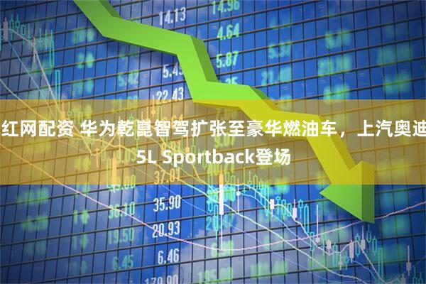 晟红网配资 华为乾崑智驾扩张至豪华燃油车，上汽奥迪A5L Sportback登场