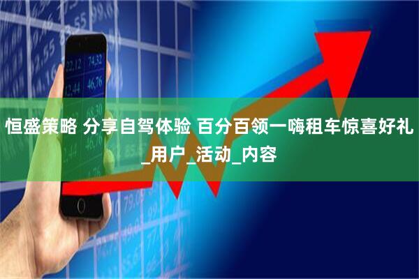 恒盛策略 分享自驾体验 百分百领一嗨租车惊喜好礼_用户_活动_内容