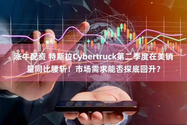 涨牛配资 特斯拉Cybertruck第二季度在美销量同比腰斩！市场需求能否探底回升？