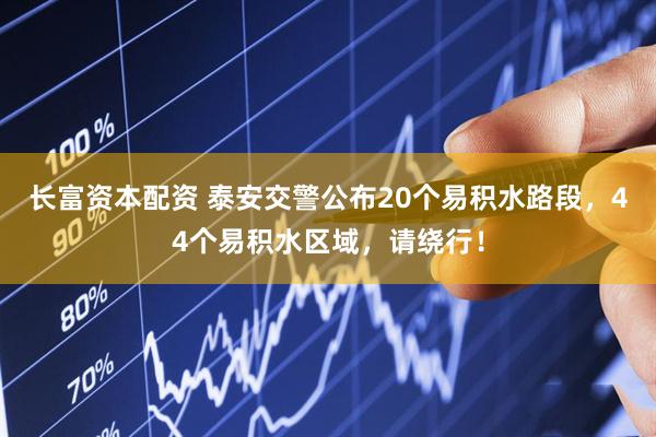 长富资本配资 泰安交警公布20个易积水路段，44个易积水区域，请绕行！