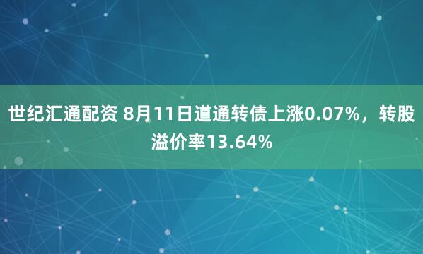 世纪汇通配资 8月11日道通转债上涨0.07%，转股溢价率13.64%