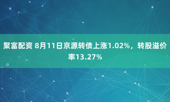 聚富配资 8月11日京源转债上涨1.02%，转股溢价率13.27%