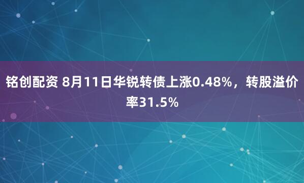 铭创配资 8月11日华锐转债上涨0.48%，转股溢价率31.5%