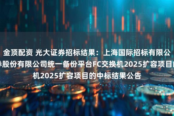 金顶配资 光大证券招标结果：上海国际招标有限公司关于光大证券股份有限公司统一备份平台FC交换机2025扩容项目的中标结果公告