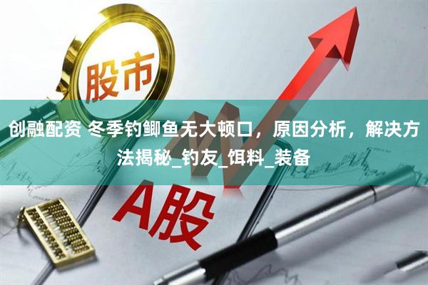 创融配资 冬季钓鲫鱼无大顿口，原因分析，解决方法揭秘_钓友_饵料_装备