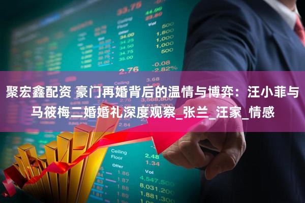 聚宏鑫配资 豪门再婚背后的温情与博弈：汪小菲与马筱梅二婚婚礼深度观察_张兰_汪家_情感