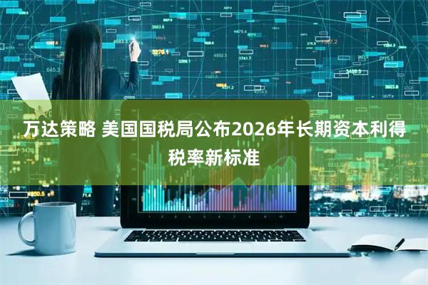 万达策略 美国国税局公布2026年长期资本利得税率新标准