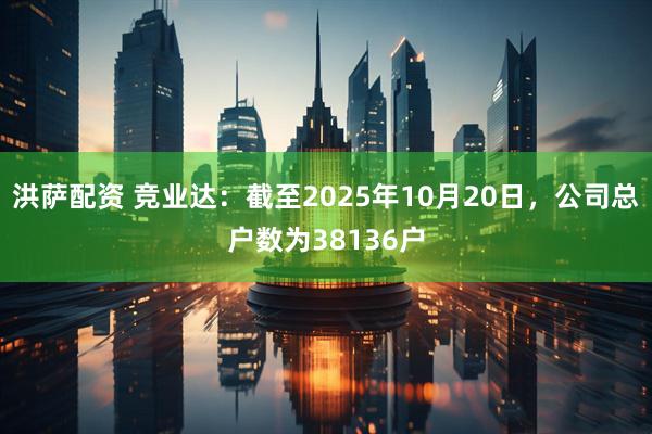 洪萨配资 竞业达：截至2025年10月20日，公司总户数为38136户