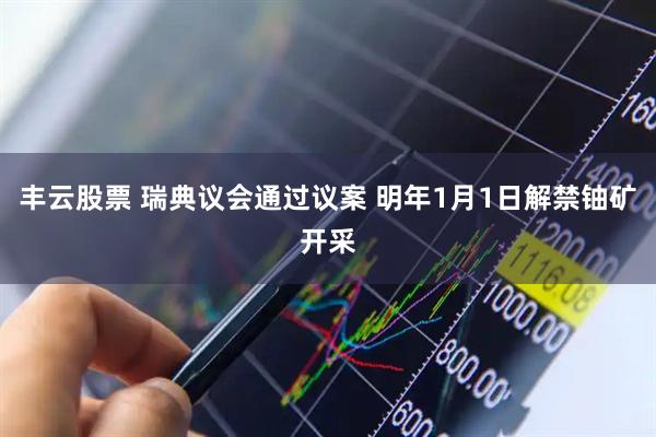 丰云股票 瑞典议会通过议案 明年1月1日解禁铀矿开采