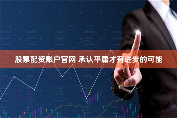 股票配资账户官网 承认平庸才有进步的可能