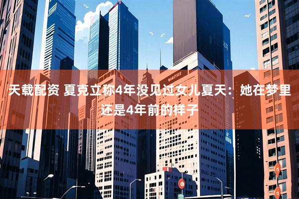 天载配资 夏克立称4年没见过女儿夏天：她在梦里还是4年前的样子