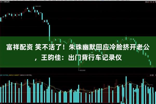 富祥配资 笑不活了！朱珠幽默回应冷脸挤开老公，王昀佳：出门背行车记录仪