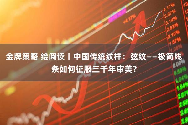 金牌策略 绘阅读丨中国传统纹样：弦纹——极简线条如何征服三千年审美？