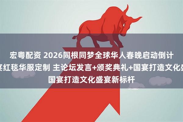 宏粤配资 2026同根同梦全球华人春晚启动倒计时：可国宴红毯华服定制 主论坛发言+颁奖典礼+国宴打造文化盛宴新标杆