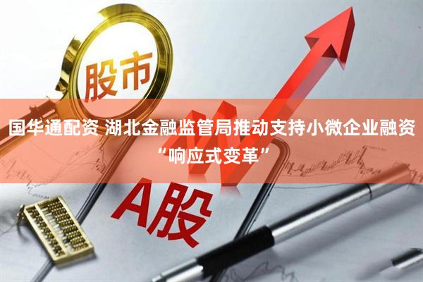 国华通配资 湖北金融监管局推动支持小微企业融资“响应式变革”