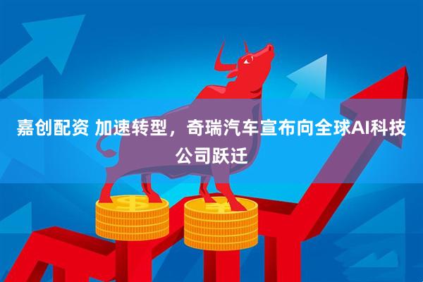 嘉创配资 加速转型，奇瑞汽车宣布向全球AI科技公司跃迁